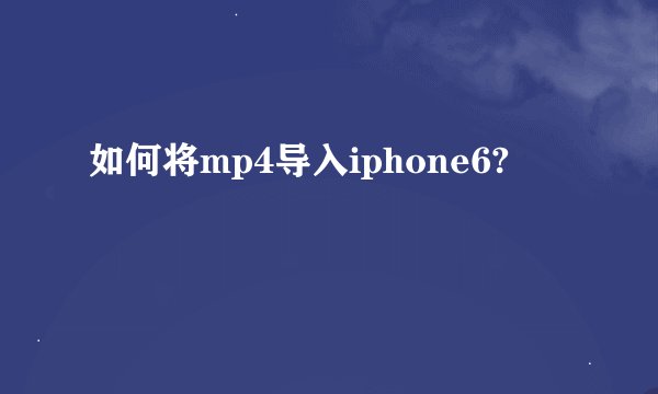 如何将mp4导入iphone6?