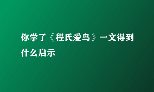你学了《程氏爱鸟》一文得到什么启示