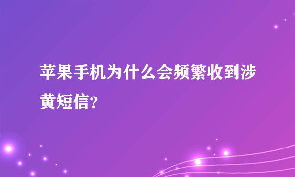 苹果手机为什么会频繁收到涉黄短信？