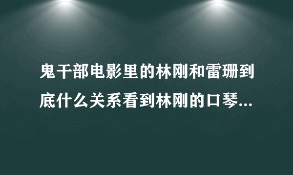 鬼干部电影里的林刚和雷珊到底什么关系看到林刚的口琴好像自己爱的人一样电影里也没介绍他俩是怎么认识的