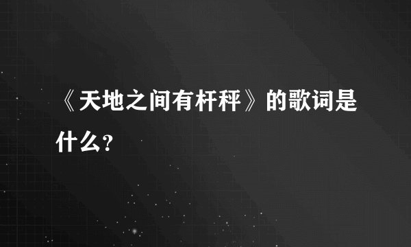 《天地之间有杆秤》的歌词是什么？