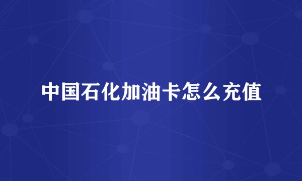中国石化加油卡怎么充值