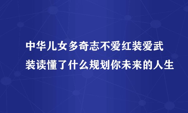 中华儿女多奇志不爱红装爱武装读懂了什么规划你未来的人生