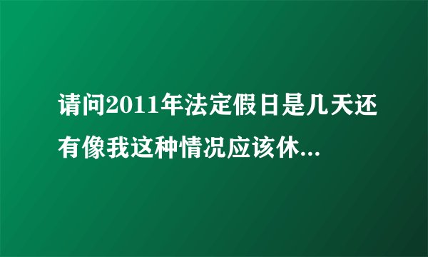 请问2011年法定假日是几天还有像我这种情况应该休息几天呢请专家或准确知道的人告诉我一下谢谢