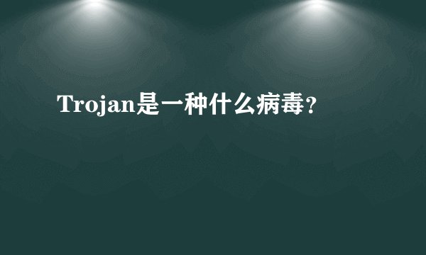Trojan是一种什么病毒？