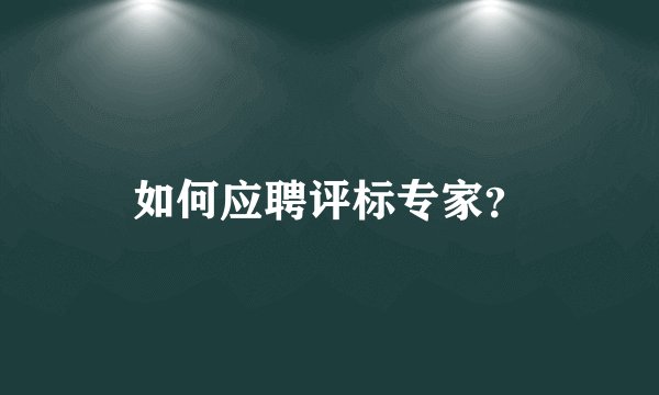 如何应聘评标专家？