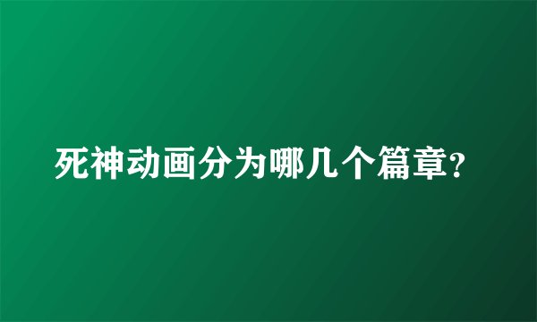 死神动画分为哪几个篇章？