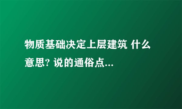 物质基础决定上层建筑 什么意思? 说的通俗点...