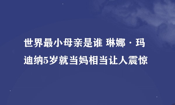 世界最小母亲是谁 琳娜·玛迪纳5岁就当妈相当让人震惊