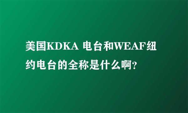 美国KDKA 电台和WEAF纽约电台的全称是什么啊？