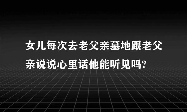 女儿每次去老父亲墓地跟老父亲说说心里话他能听见吗?
