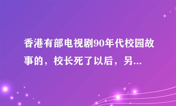 香港有部电视剧90年代校园故事的，校长死了以后，另外一个坏灵魂附身来惩罚学生，还杀死几个学生