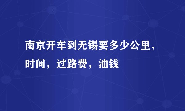南京开车到无锡要多少公里，时间，过路费，油钱