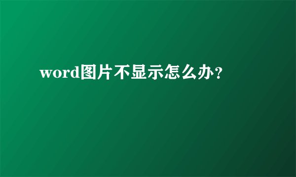word图片不显示怎么办？