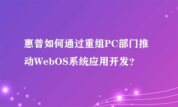 惠普如何通过重组PC部门推动WebOS系统应用开发？