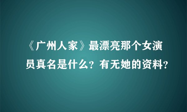 《广州人家》最漂亮那个女演员真名是什么？有无她的资料？