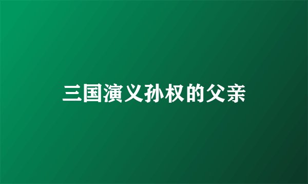 三国演义孙权的父亲