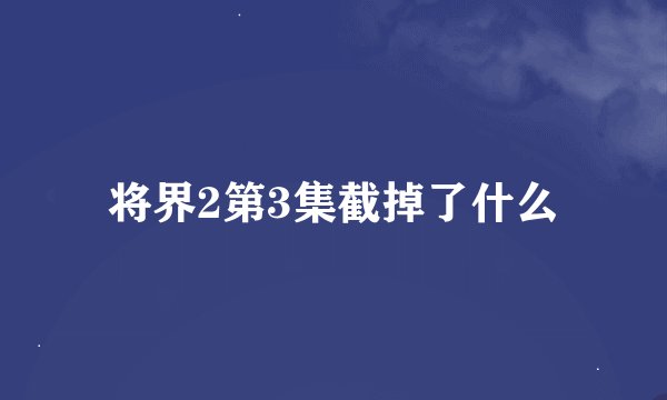 将界2第3集截掉了什么