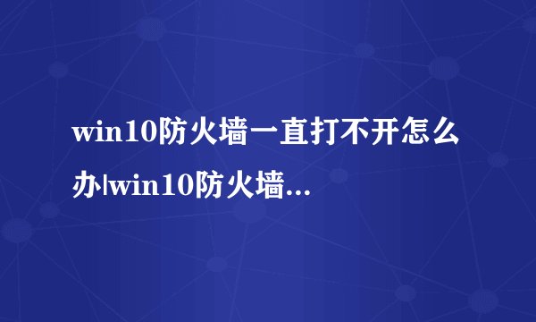 win10防火墙一直打不开怎么办|win10防火墙打不开的解决方法