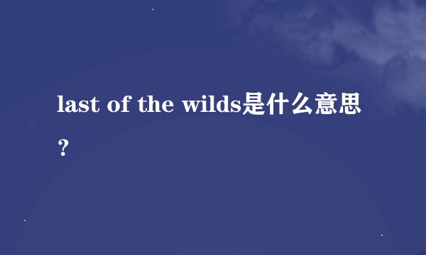 last of the wilds是什么意思？
