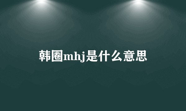 韩圈mhj是什么意思