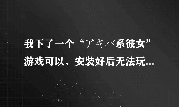 我下了一个“アキバ系彼女”游戏可以，安装好后无法玩！哪位可以告知我着么安装才能玩啊