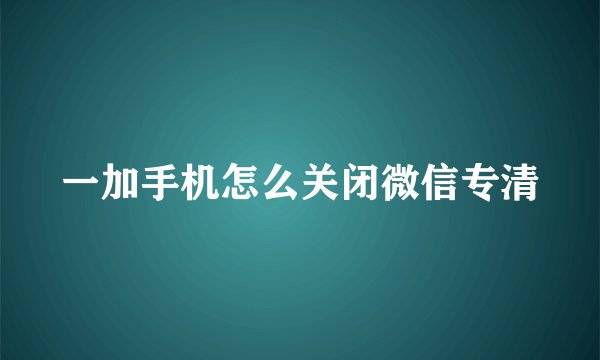 一加手机怎么关闭微信专清