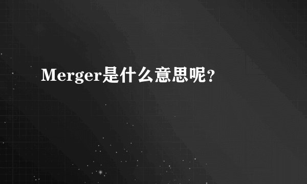 Merger是什么意思呢？