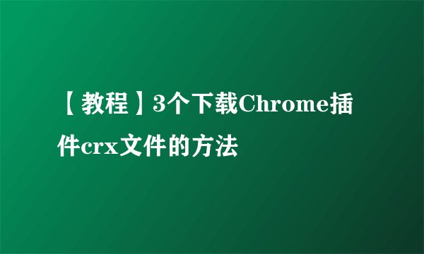 【教程】3个下载Chrome插件crx文件的方法