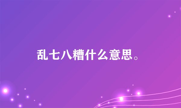 乱七八糟什么意思。