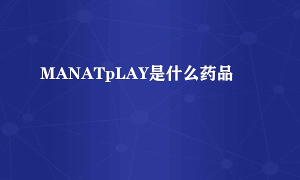 MANATpLAY是什么药品