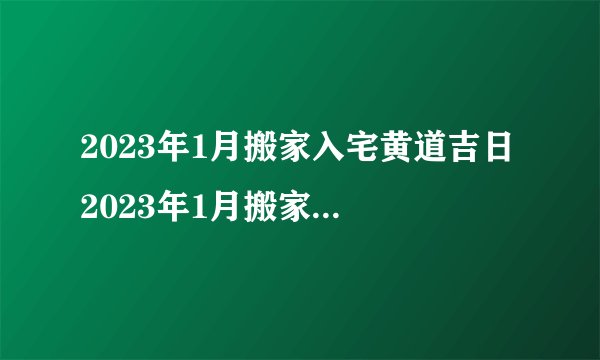2023年1月搬家入宅黄道吉日 2023年1月搬家入宅黄道吉日一览?