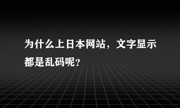 为什么上日本网站，文字显示都是乱码呢？