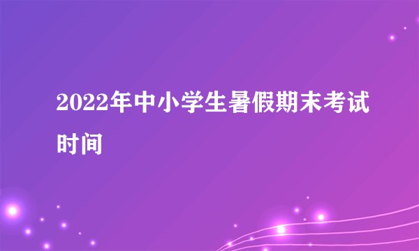 2022年中小学生暑假期末考试时间