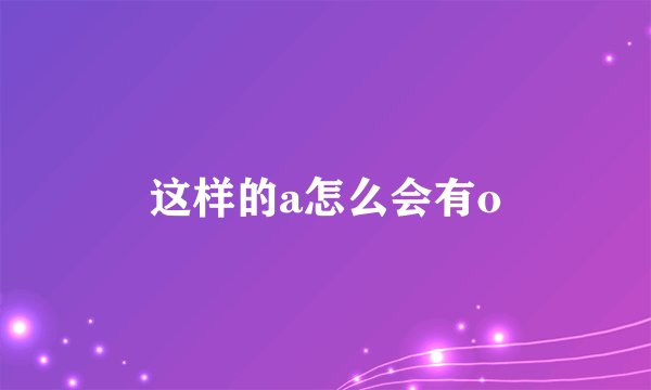 这样的a怎么会有o