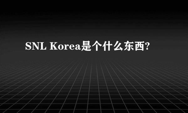 SNL Korea是个什么东西?