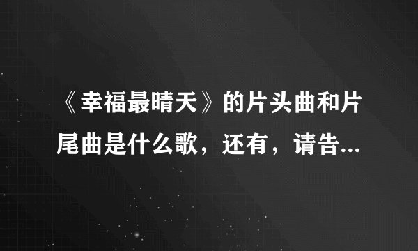 《幸福最晴天》的片头曲和片尾曲是什么歌，还有，请告诉我这些歌的演唱者是谁