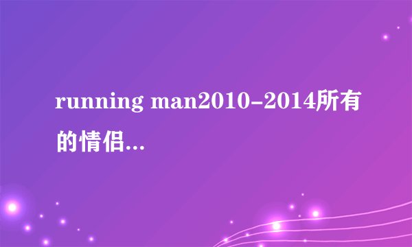 running man2010-2014所有的情侣竞赛。最好要漂亮的女嘉宾。看国儿脸红^_^