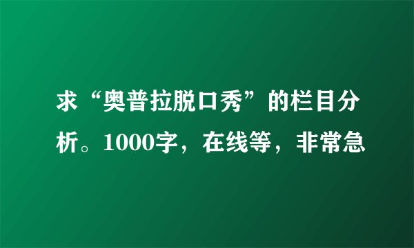 求“奥普拉脱口秀”的栏目分析。1000字，在线等，非常急