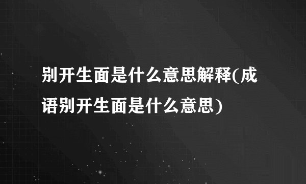 别开生面是什么意思解释(成语别开生面是什么意思)