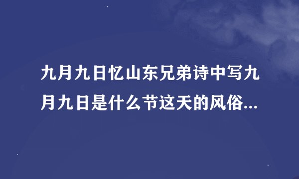 九月九日忆山东兄弟诗中写九月九日是什么节这天的风俗是什么中华民族传统的节日，我还知道什么什么什么？