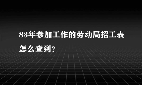 83年参加工作的劳动局招工表怎么查到？