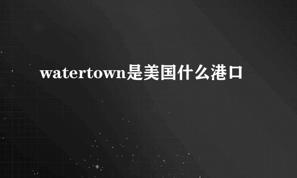 watertown是美国什么港口