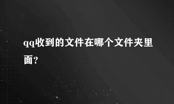 qq收到的文件在哪个文件夹里面？