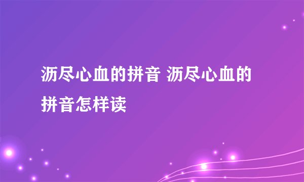 沥尽心血的拼音 沥尽心血的拼音怎样读