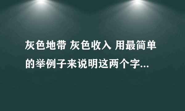 灰色地带 灰色收入 用最简单的举例子来说明这两个字的意思吧