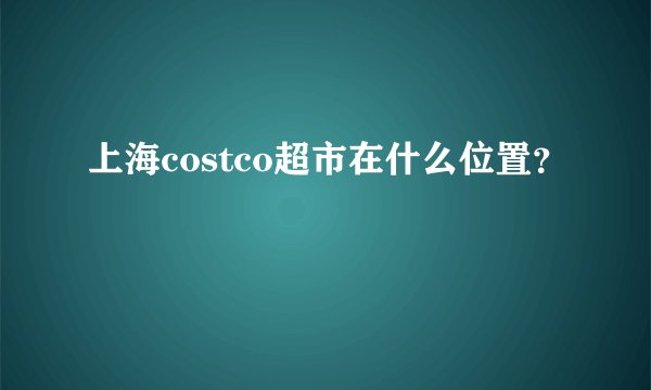 上海costco超市在什么位置？