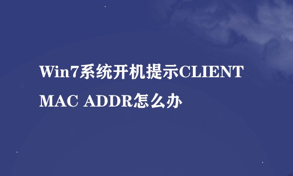 Win7系统开机提示CLIENT MAC ADDR怎么办