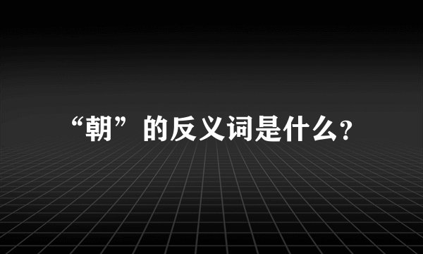 “朝”的反义词是什么？