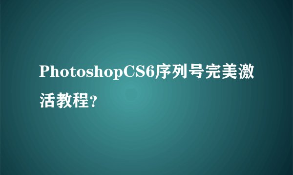 PhotoshopCS6序列号完美激活教程?